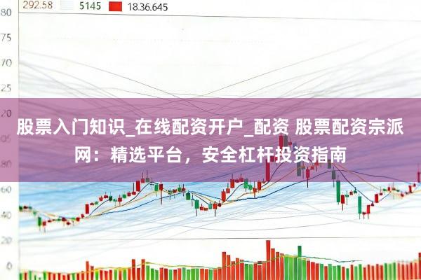股票入门知识_在线配资开户_配资 股票配资宗派网：精选平台，安全杠杆投资指南