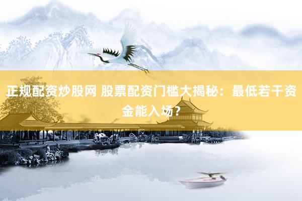 正规配资炒股网 股票配资门槛大揭秘：最低若干资金能入场？