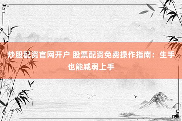 炒股配资官网开户 股票配资免费操作指南：生手也能减弱上手