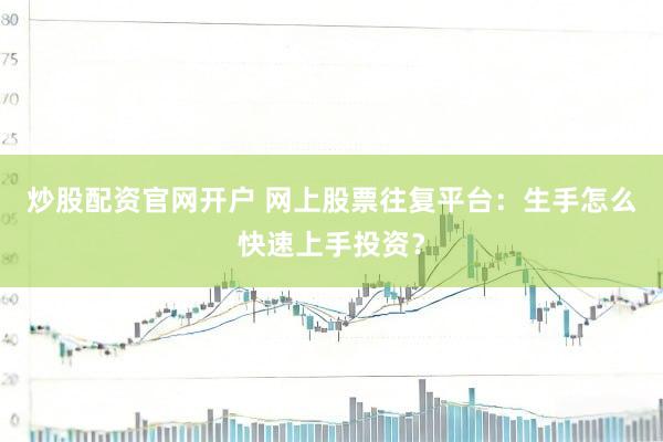 炒股配资官网开户 网上股票往复平台：生手怎么快速上手投资？