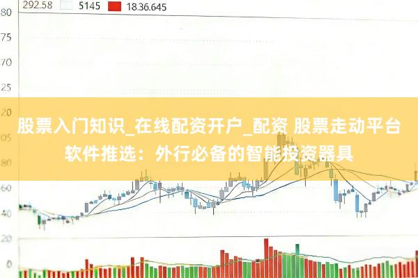 股票入门知识_在线配资开户_配资 股票走动平台软件推选：外行必备的智能投资器具