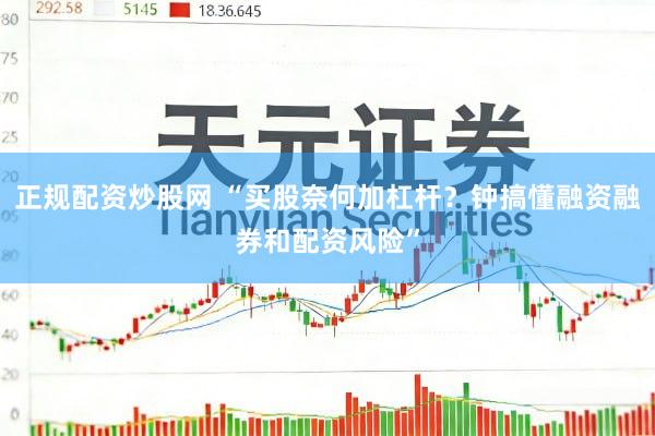 正规配资炒股网 “买股奈何加杠杆？钟搞懂融资融券和配资风险”