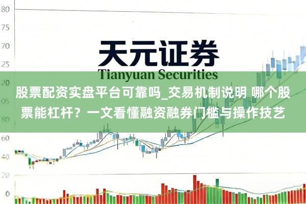 股票配资实盘平台可靠吗_交易机制说明 哪个股票能杠杆？一文看懂融资融券门槛与操作技艺