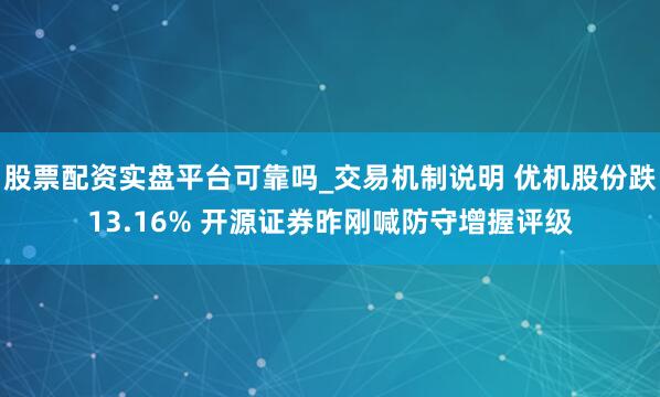 股票配资实盘平台可靠吗_交易机制说明 优机股份跌13.16% 开源证券昨刚喊防守增握评级