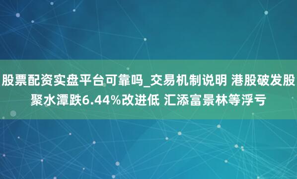 股票配资实盘平台可靠吗_交易机制说明 港股破发股聚水潭跌6.44%改进低 汇添富景林等浮亏