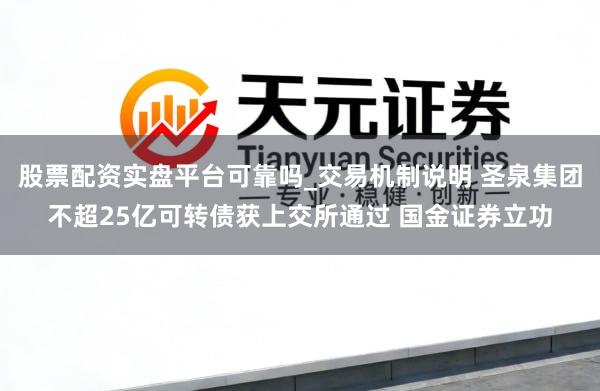 股票配资实盘平台可靠吗_交易机制说明 圣泉集团不超25亿可转债获上交所通过 国金证券立功