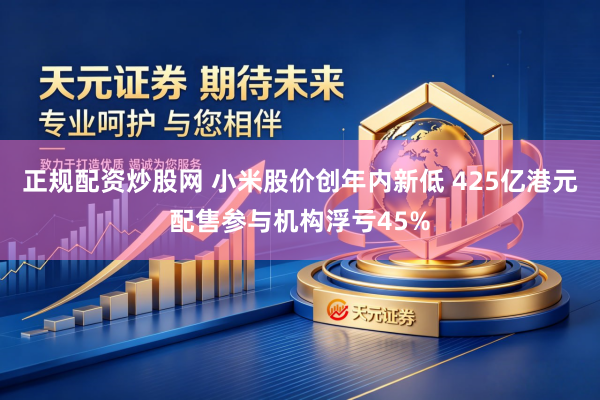 正规配资炒股网 小米股价创年内新低 425亿港元配售参与机构浮亏45%