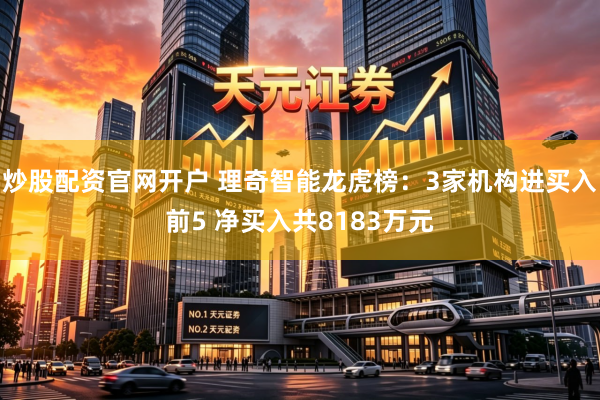炒股配资官网开户 理奇智能龙虎榜：3家机构进买入前5 净买入共8183万元