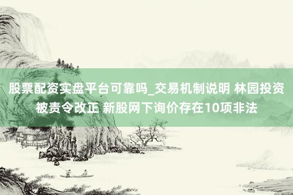 股票配资实盘平台可靠吗_交易机制说明 林园投资被责令改正 新股网下询价存在10项非法