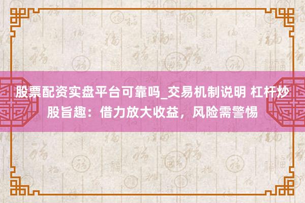 股票配资实盘平台可靠吗_交易机制说明 杠杆炒股旨趣：借力放大收益，风险需警惕