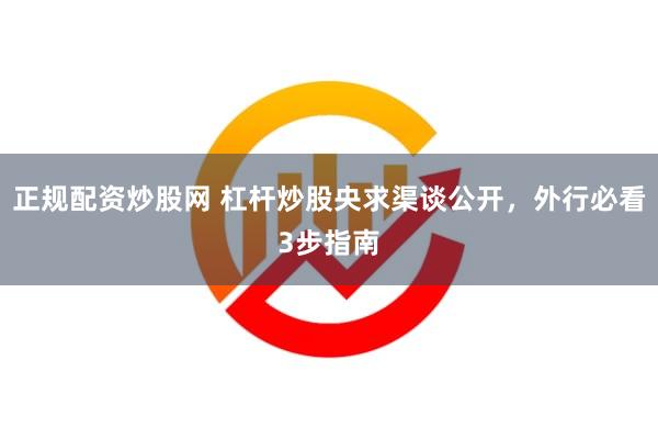 正规配资炒股网 杠杆炒股央求渠谈公开，外行必看3步指南