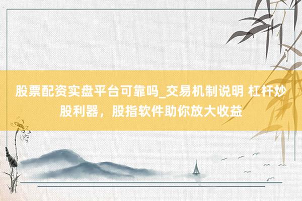 股票配资实盘平台可靠吗_交易机制说明 杠杆炒股利器，股指软件助你放大收益