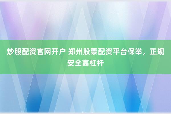 炒股配资官网开户 郑州股票配资平台保举，正规安全高杠杆
