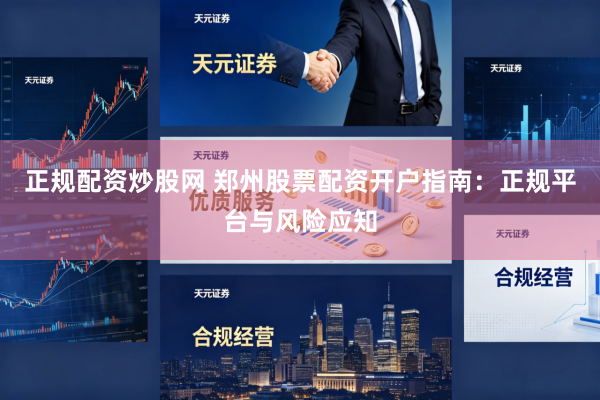 正规配资炒股网 郑州股票配资开户指南：正规平台与风险应知