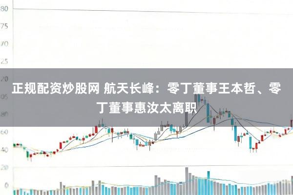 正规配资炒股网 航天长峰：零丁董事王本哲、零丁董事惠汝太离职