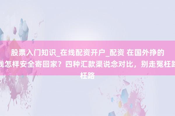 股票入门知识_在线配资开户_配资 在国外挣的钱怎样安全寄回家？四种汇款渠说念对比，别走冤枉路