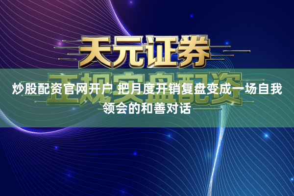 炒股配资官网开户 把月度开销复盘变成一场自我领会的和善对话
