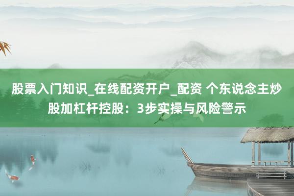 股票入门知识_在线配资开户_配资 个东说念主炒股加杠杆控股：3步实操与风险警示