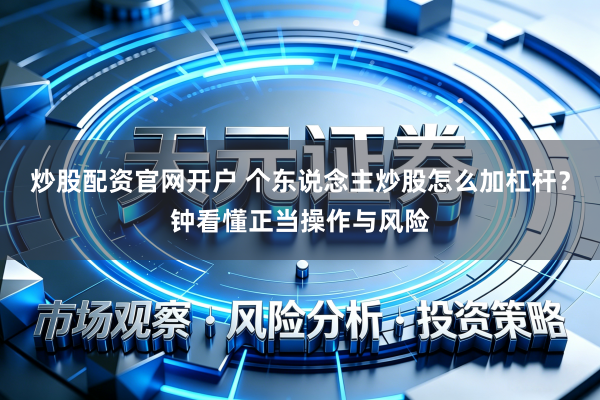 炒股配资官网开户 个东说念主炒股怎么加杠杆？钟看懂正当操作与风险