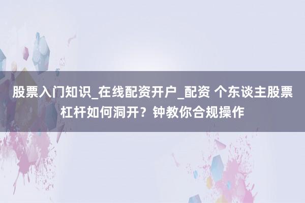 股票入门知识_在线配资开户_配资 个东谈主股票杠杆如何洞开？钟教你合规操作