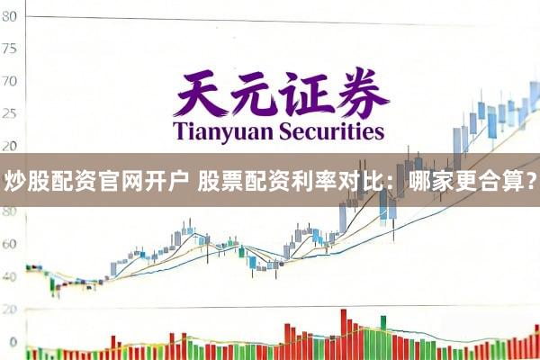 炒股配资官网开户 股票配资利率对比：哪家更合算？