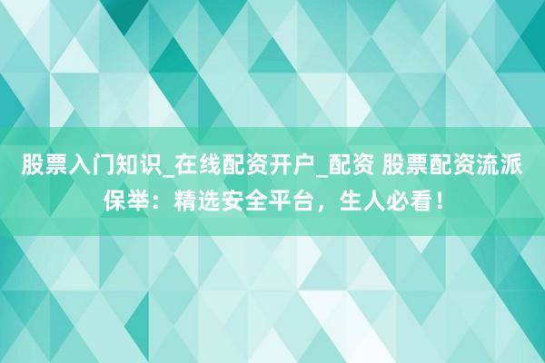 股票入门知识_在线配资开户_配资 股票配资流派保举：精选安全平台，生人必看！