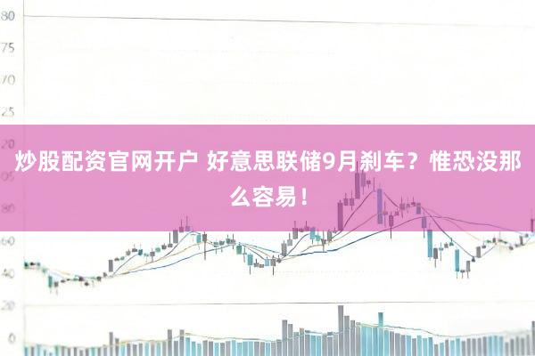 炒股配资官网开户 好意思联储9月刹车？惟恐没那么容易！