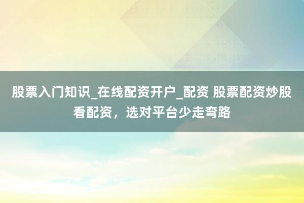 股票入门知识_在线配资开户_配资 股票配资炒股看配资，选对平台少走弯路