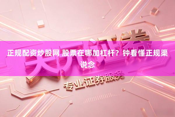 正规配资炒股网 股票在哪加杠杆？钟看懂正规渠说念