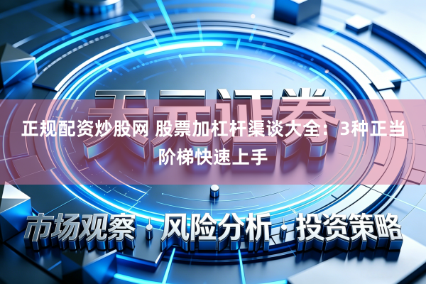 正规配资炒股网 股票加杠杆渠谈大全：3种正当阶梯快速上手