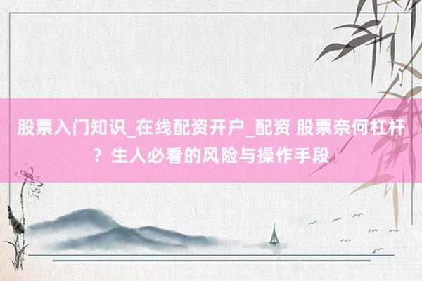 股票入门知识_在线配资开户_配资 股票奈何杠杆？生人必看的风险与操作手段
