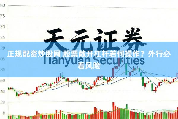正规配资炒股网 股票敞开杠杆若何操作？外行必看风险