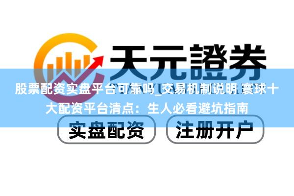 股票配资实盘平台可靠吗_交易机制说明 寰球十大配资平台清点：生人必看避坑指南