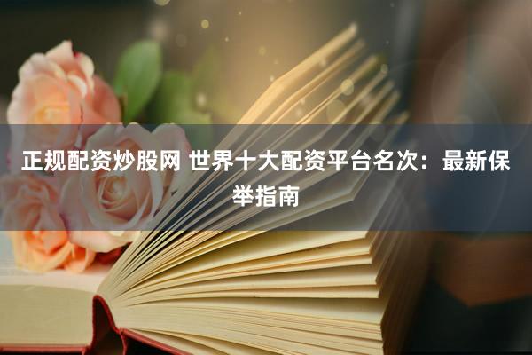 正规配资炒股网 世界十大配资平台名次：最新保举指南