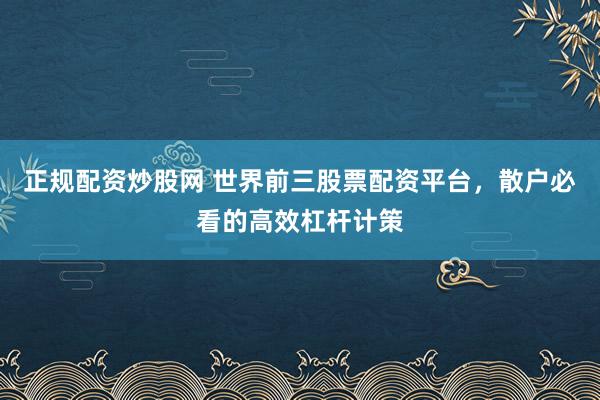 正规配资炒股网 世界前三股票配资平台，散户必看的高效杠杆计策