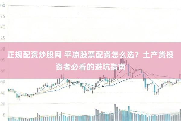 正规配资炒股网 平凉股票配资怎么选？土产货投资者必看的避坑指南