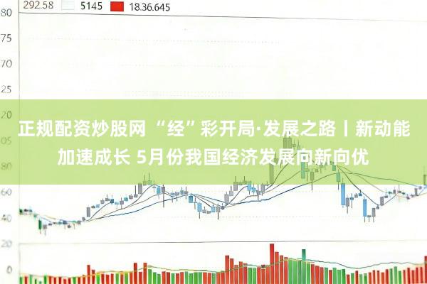 正规配资炒股网 “经”彩开局·发展之路丨新动能加速成长 5月份我国经济发展向新向优
