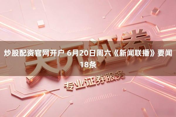 炒股配资官网开户 6月20日周六《新闻联播》要闻18条