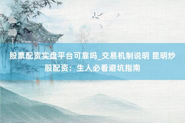 股票配资实盘平台可靠吗_交易机制说明 昆明炒股配资:生人必看避坑指南