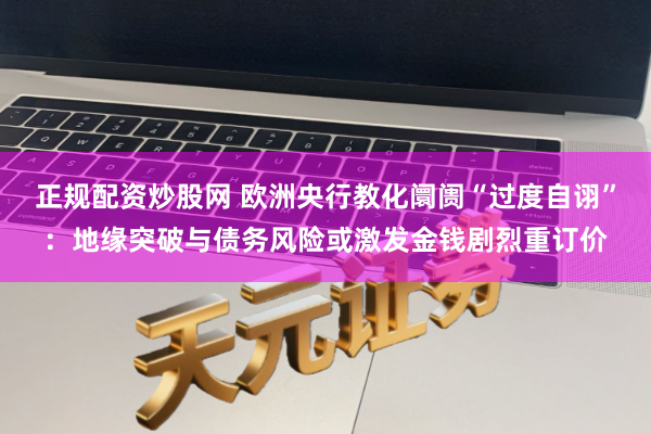 正规配资炒股网 欧洲央行教化阛阓“过度自诩”:地缘突破与债务风险或激发金钱剧烈重订价