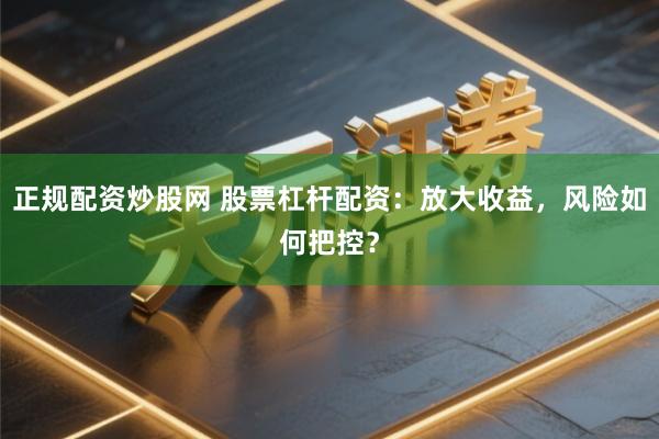 正规配资炒股网 股票杠杆配资：放大收益，风险如何把控？