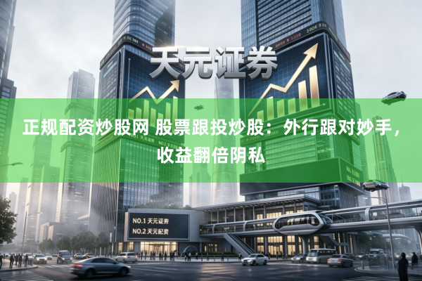正规配资炒股网 股票跟投炒股：外行跟对妙手，收益翻倍阴私