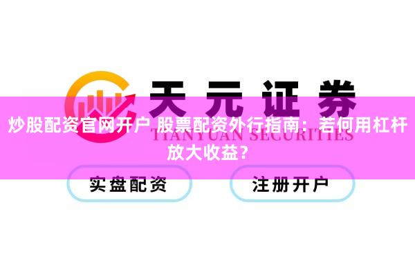 炒股配资官网开户 股票配资外行指南：若何用杠杆放大收益？