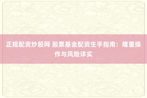 正规配资炒股网 股票基金配资生手指南：隆重操作与风险详实
