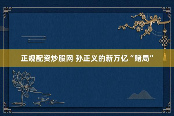 正规配资炒股网 孙正义的新万亿“赌局”