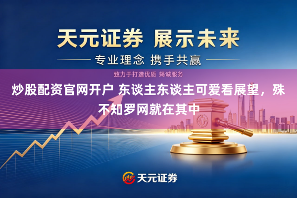 炒股配资官网开户 东谈主东谈主可爱看展望，殊不知罗网就在其中