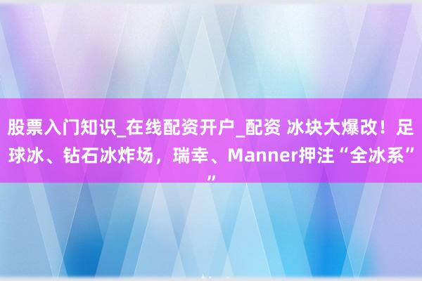股票入门知识_在线配资开户_配资 冰块大爆改！足球冰、钻石冰炸场，瑞幸、Manner押注“全冰系”