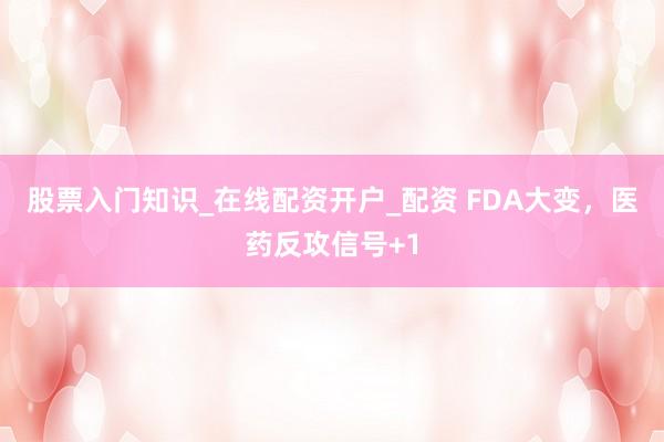 股票入门知识_在线配资开户_配资 FDA大变，医药反攻信号+1