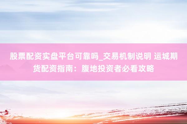股票配资实盘平台可靠吗_交易机制说明 运城期货配资指南：腹地投资者必看攻略