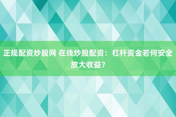 正规配资炒股网 在线炒股配资：杠杆资金若何安全放大收益？